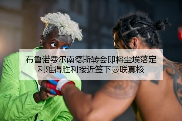 布鲁诺费尔南德斯转会即将尘埃落定 利雅得胜利接近签下曼联真核